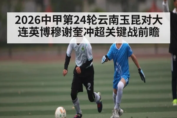 2026中甲第24轮云南玉昆对大连英博穆谢奎冲超关键战前瞻