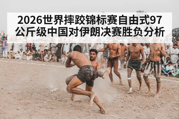 2026世界摔跤锦标赛自由式97公斤级中国对伊朗决赛胜负分析