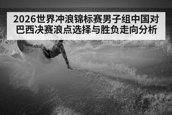 2026世界冲浪锦标赛男子组中国对巴西决赛浪点选择与胜负走向分析