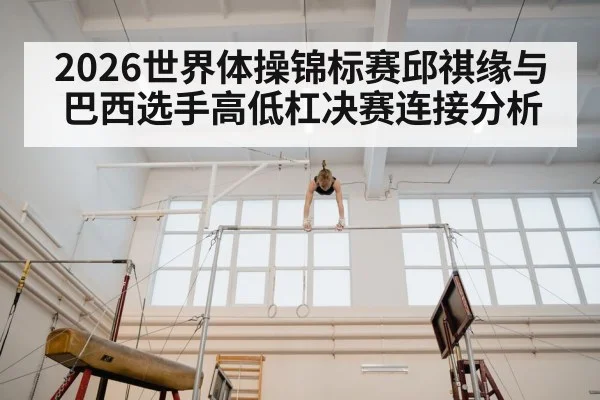 2026世界体操锦标赛邱祺缘与巴西选手高低杠决赛连接分析