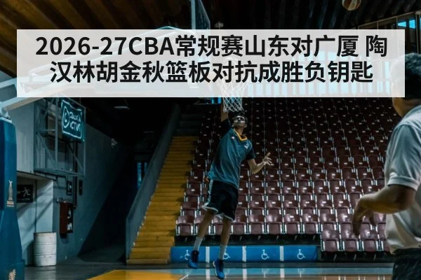 2026-27CBA常规赛山东对广厦 陶汉林胡金秋篮板对抗成胜负钥匙