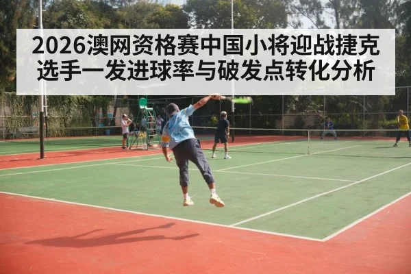 2026澳网资格赛中国小将迎战捷克选手一发进球率与破发点转化分析